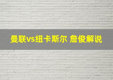 曼联vs纽卡斯尔 詹俊解说